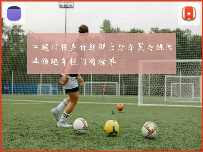 中超门将身价新鲜出炉李昊与姚浩洋领跑年轻门将榜单