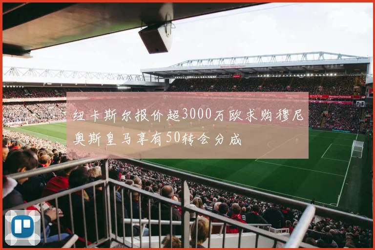 纽卡斯尔报价超3000万欧求购穆尼奥斯皇马享有50转会分成
