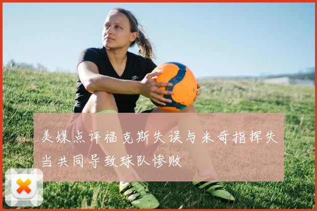 美媒点评福克斯失误与米奇指挥失当共同导致球队惨败