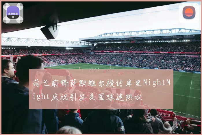 荷兰前锋萨默维尔模仿库里NightNight庆祝引发美国球迷热议