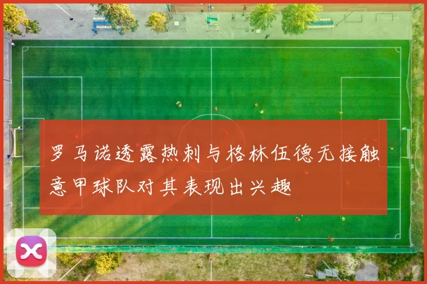 罗马诺透露热刺与格林伍德无接触意甲球队对其表现出兴趣