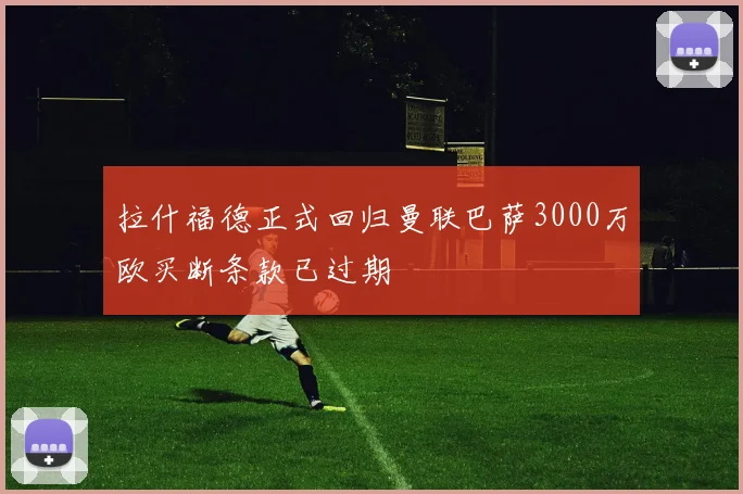 拉什福德正式回归曼联巴萨3000万欧买断条款已过期