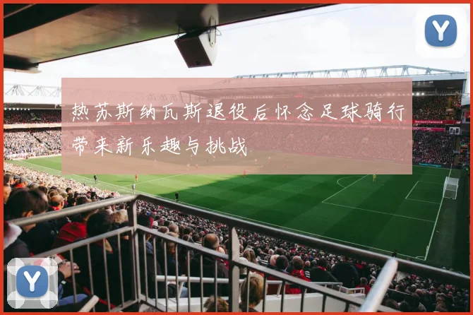 热苏斯纳瓦斯退役后怀念足球骑行带来新乐趣与挑战