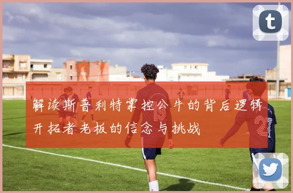解读斯普利特掌控公牛的背后逻辑开拓者老板的信念与挑战