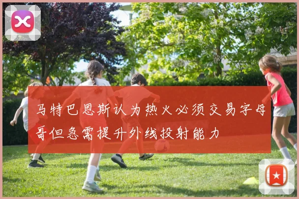 马特巴恩斯认为热火必须交易字母哥但急需提升外线投射能力