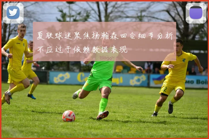 夏联球迷聚焦杨瀚森回合细节分析不应过于依赖数据表现
