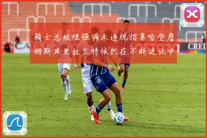 骑士总经理强调未违规招募哈登詹姆斯库里杜兰特依然在不断进化中