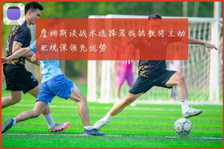 詹姆斯谈战术选择若我执教将主动犯规保领先优势