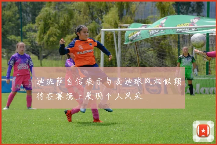迪班萨自信表示与麦迪球风相似期待在赛场上展现个人风采