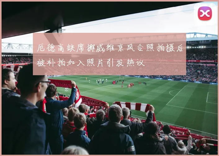 厄德高缺席挪威维京风合照拍摄后被补拍加入照片引发热议