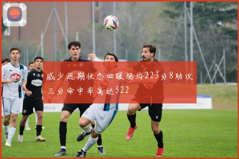 威少近期状态回暖场均223分8助攻三分命中率高达522