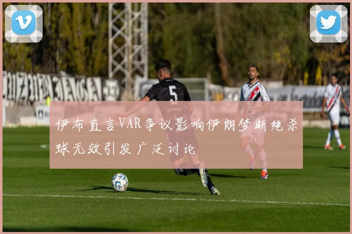 伊布直言VAR争议影响伊朗梦断绝杀球无效引发广泛讨论