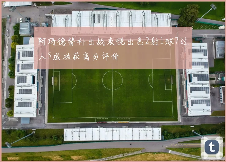 阿玛德替补出战表现出色2射1球7过人5成功获高分评价