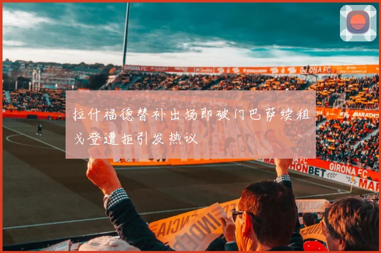 拉什福德替补出场即破门巴萨续租戈登遭拒引发热议