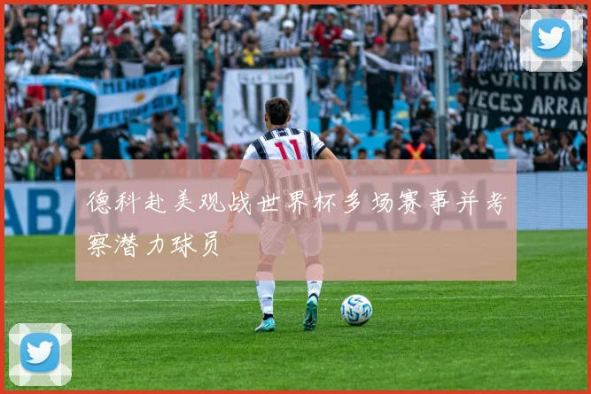 德科赴美观战世界杯多场赛事并考察潜力球员
