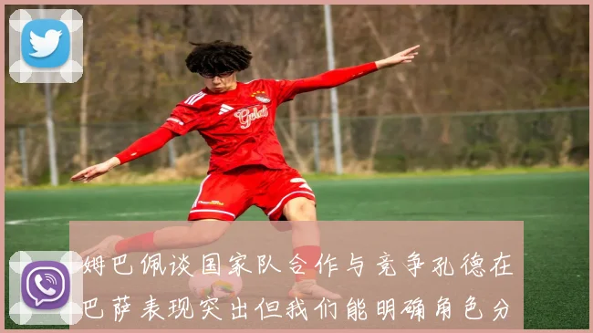 姆巴佩谈国家队合作与竞争孔德在巴萨表现突出但我们能明确角色分工