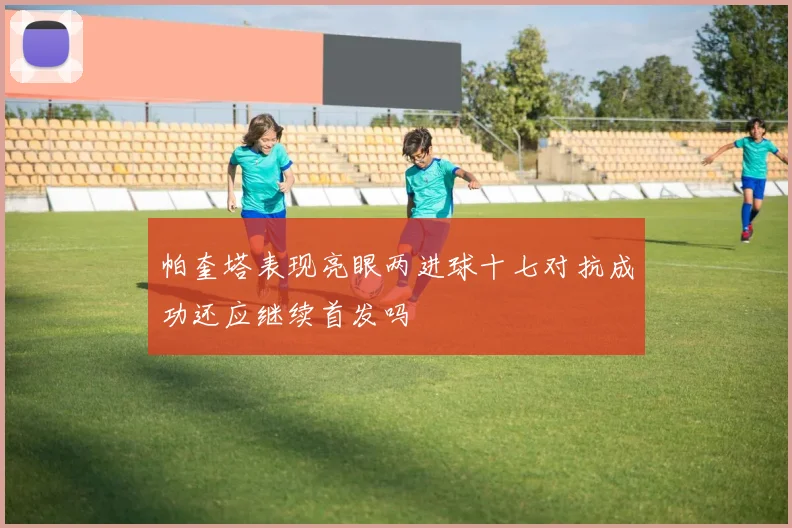 帕奎塔表现亮眼两进球十七对抗成功还应继续首发吗