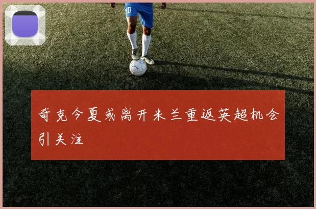 奇克今夏或离开米兰重返英超机会引关注